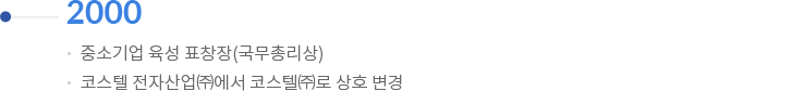 2000 | 중소기업 육성 표창장(국무총리상) / 코스텔 전자산업(주)에서 코스텔(주)로 상호 변경