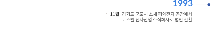 1993 | 11월 : 경기도 군포시 소재 평화전자 공장에서 코스텔전자산업 주식회사로 법인 전환